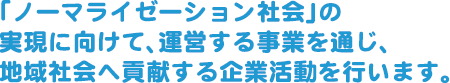 「ノーマライゼーション社会」の実現に向けて、運営する事業を通じ、地域社会へ貢献する企業活動を行います。